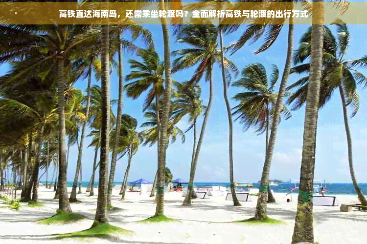 高铁直达海南岛还需乘坐轮渡吗？全面解析高铁与轮渡的出行方式(图1)